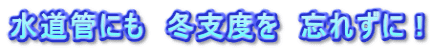 水道管にも 冬支度を 忘れずに!